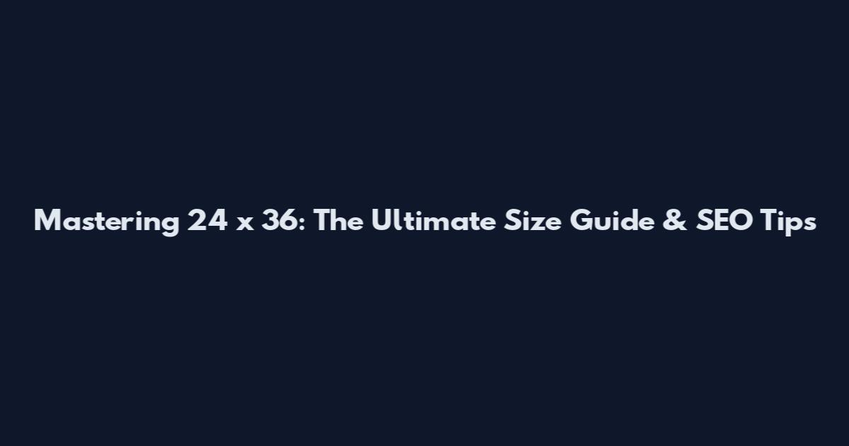 Mastering 24 x 36: The Ultimate Size Guide & SEO Tips