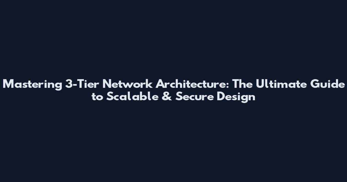 Mastering 3-Tier Network Architecture: The Ultimate Guide to Scalable & Secure Design