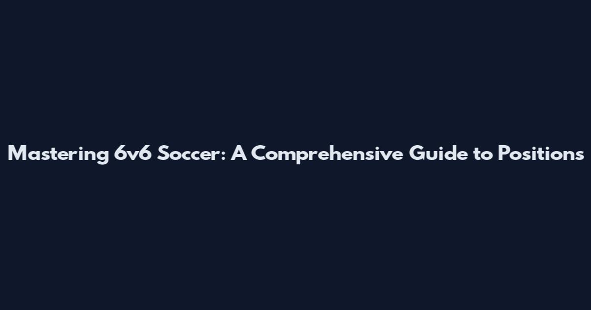Mastering 6v6 Soccer: A Comprehensive Guide to Positions