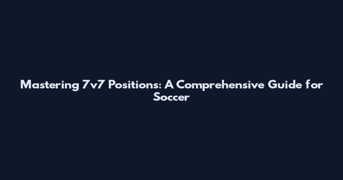 Mastering 7v7 Positions: A Comprehensive Guide for Soccer