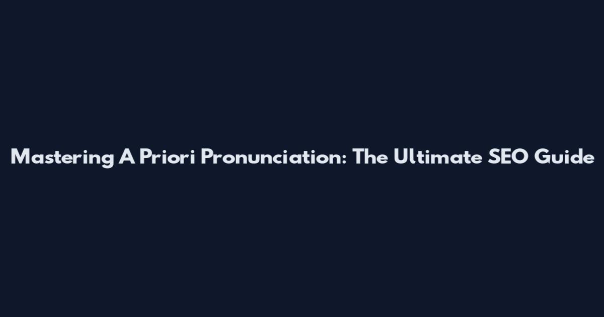 Mastering A Priori Pronunciation: The Ultimate SEO Guide