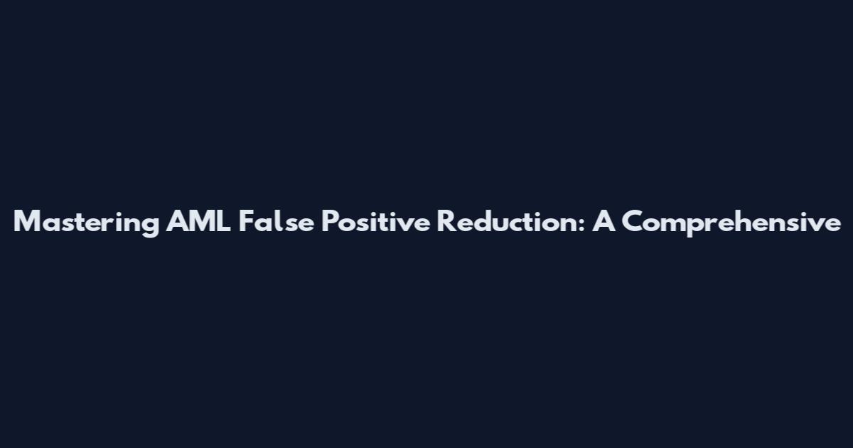 Mastering AML False Positive Reduction: A Comprehensive