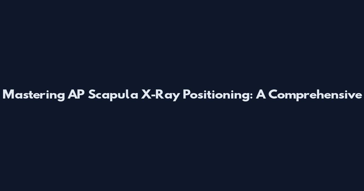 Mastering AP Scapula X-Ray Positioning: A Comprehensive