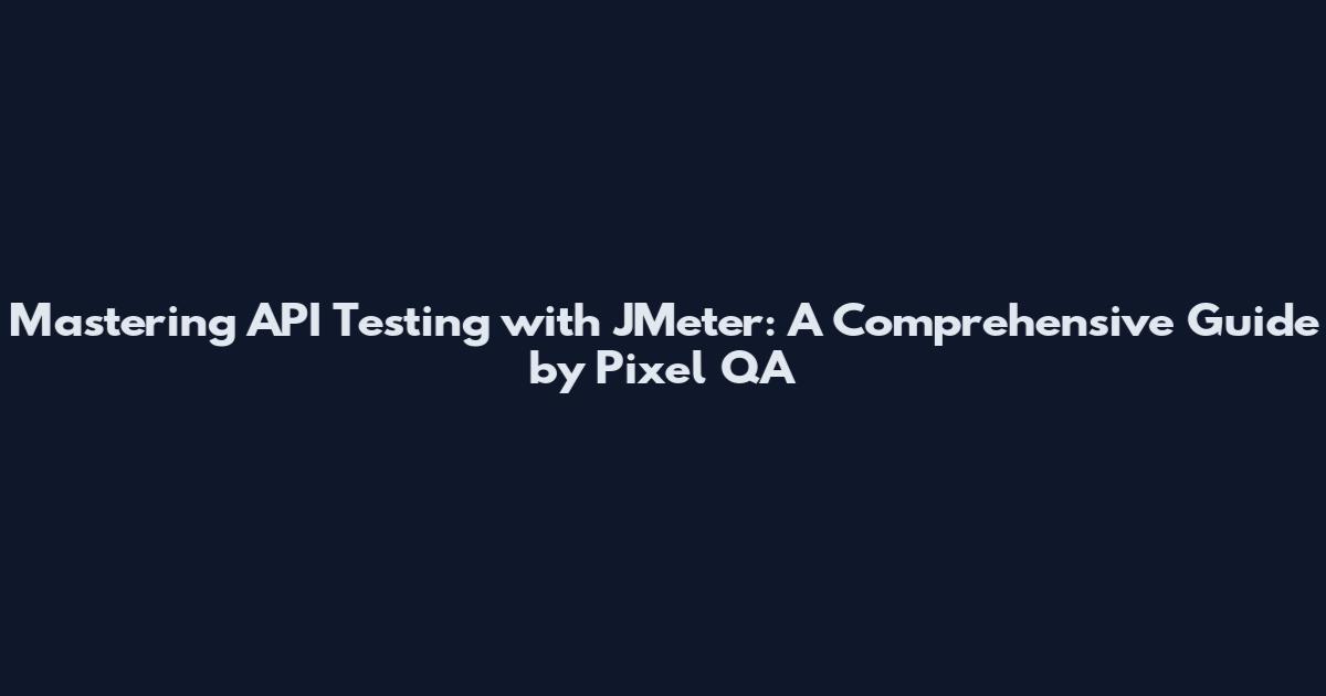 Mastering API Testing with JMeter: A Comprehensive Guide by Pixel QA