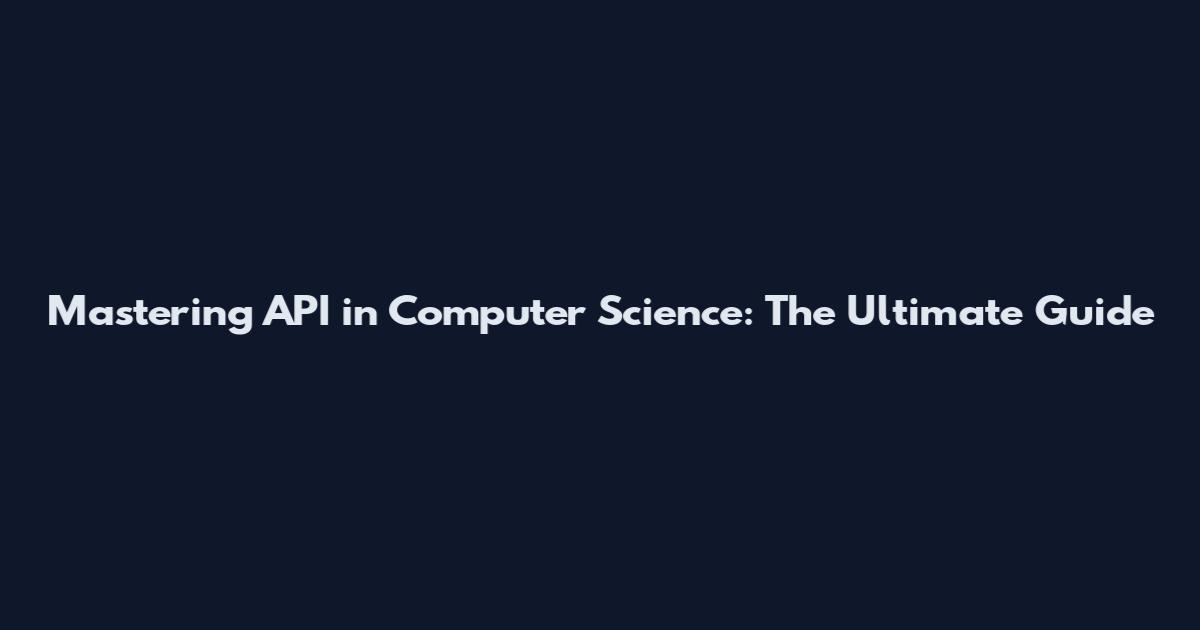 Mastering API in Computer Science: The Ultimate Guide
