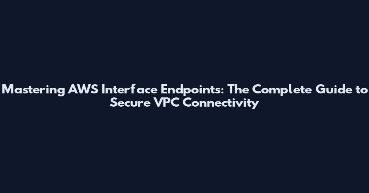 Mastering AWS Interface Endpoints: The Complete Guide to Secure VPC Connectivity