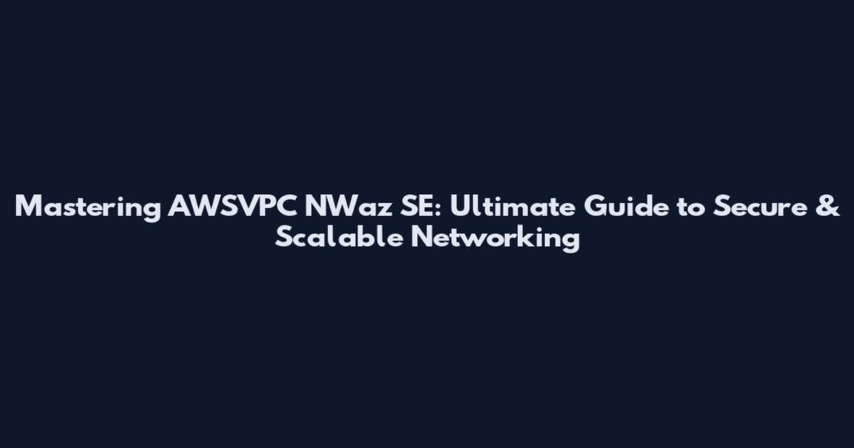 Mastering AWSVPC NWaz SE: Ultimate Guide to Secure & Scalable Networking