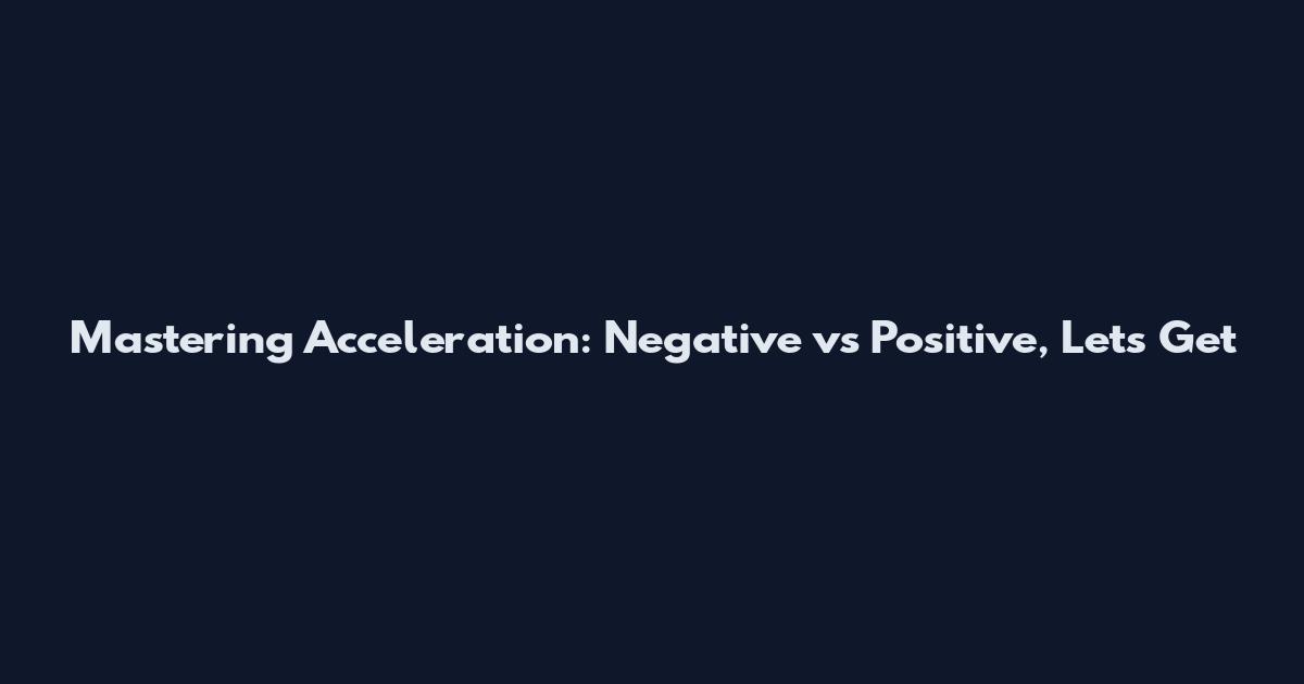 Mastering Acceleration: Negative vs Positive, Let's Get