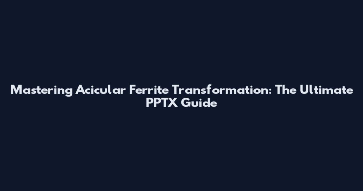 Mastering Acicular Ferrite Transformation: The Ultimate PPTX Guide