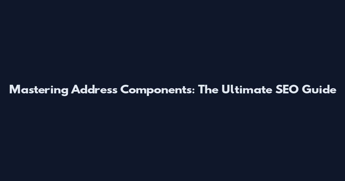 Mastering Address Components: The Ultimate SEO Guide