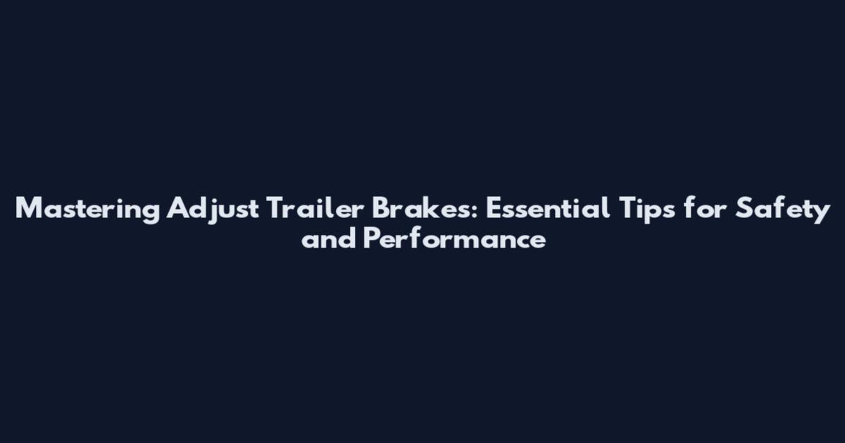 Mastering Adjust Trailer Brakes: Essential Tips for Safety and Performance