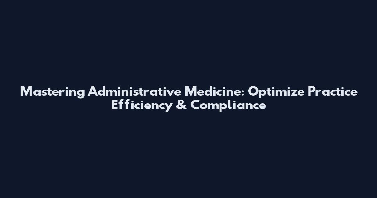 Mastering Administrative Medicine: Optimize Practice Efficiency & Compliance