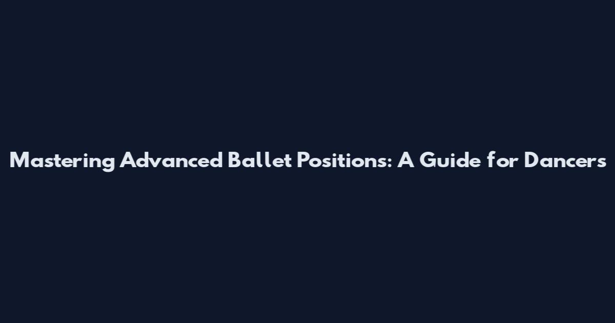 Mastering Advanced Ballet Positions: A Guide for Dancers