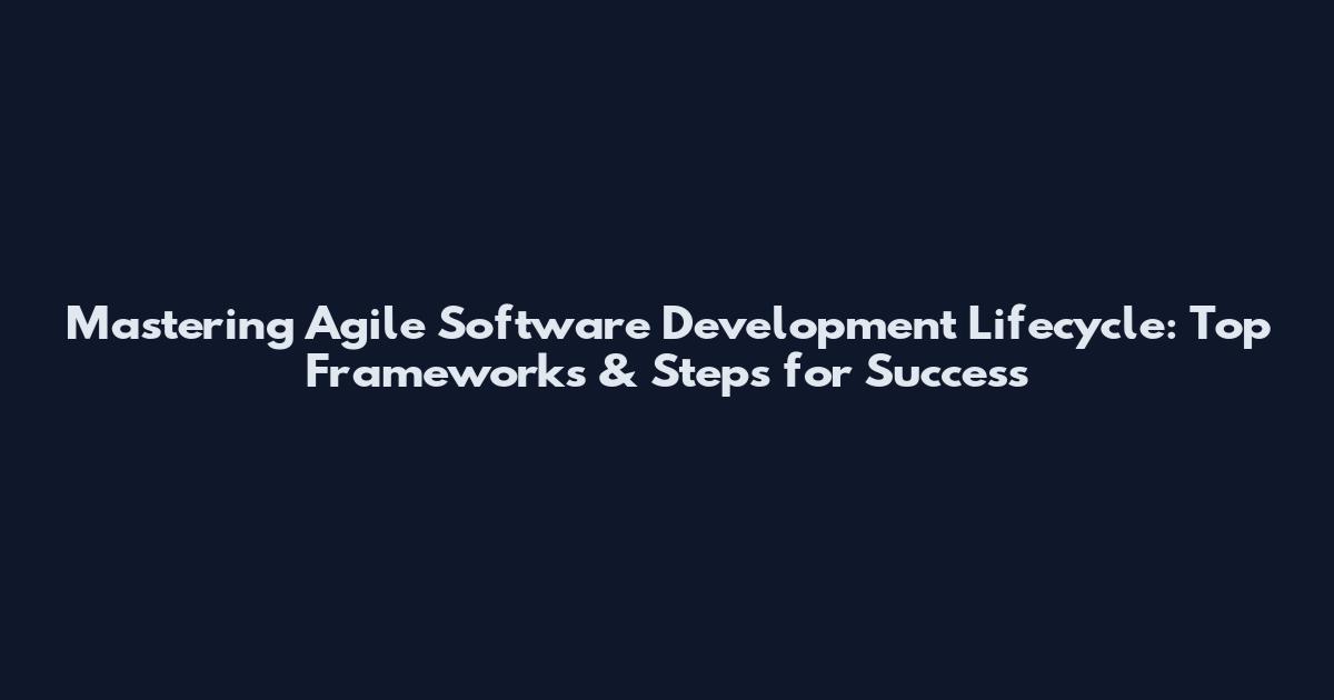 Mastering Agile Software Development Lifecycle: Top Frameworks & Steps for Success