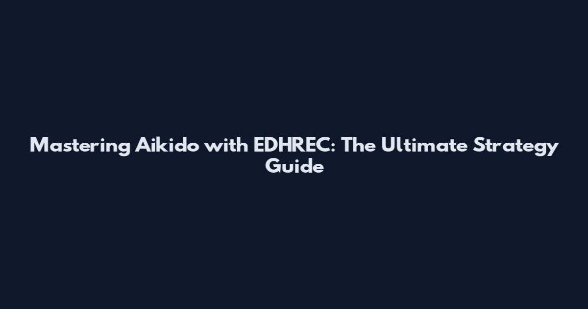 Mastering Aikido with EDHREC: The Ultimate Strategy Guide