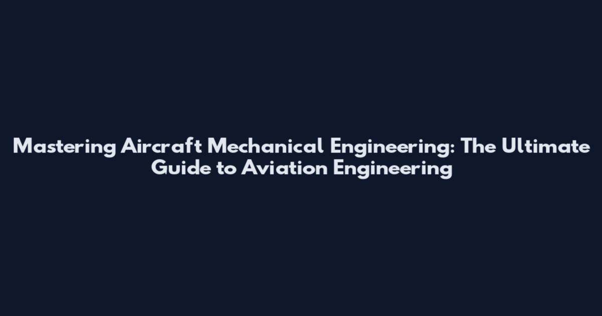 Mastering Aircraft Mechanical Engineering: The Ultimate Guide to Aviation Engineering