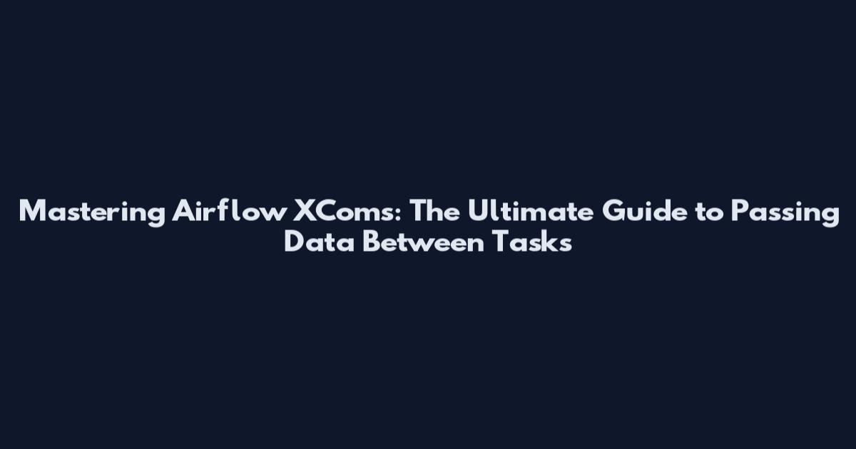 Mastering Airflow XComs: The Ultimate Guide to Passing Data Between Tasks