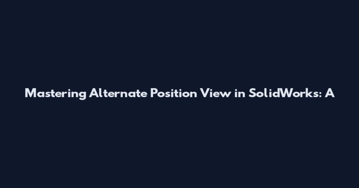 Mastering Alternate Position View in SolidWorks: A