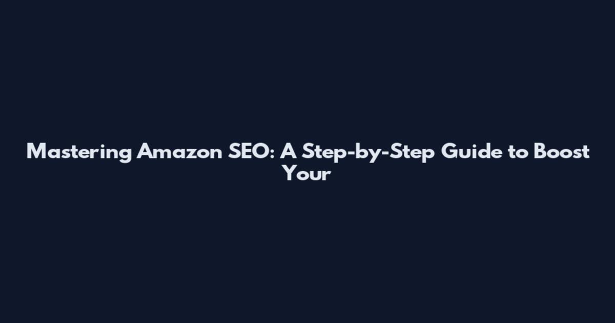 Mastering Amazon SEO: A Step-by-Step Guide to Boost Your