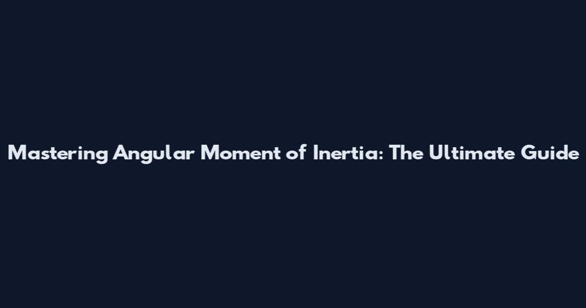 Mastering Angular Moment of Inertia: The Ultimate Guide