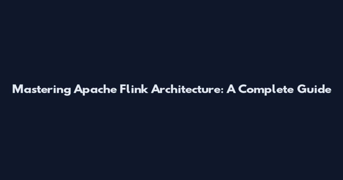Mastering Apache Flink Architecture: A Complete Guide
