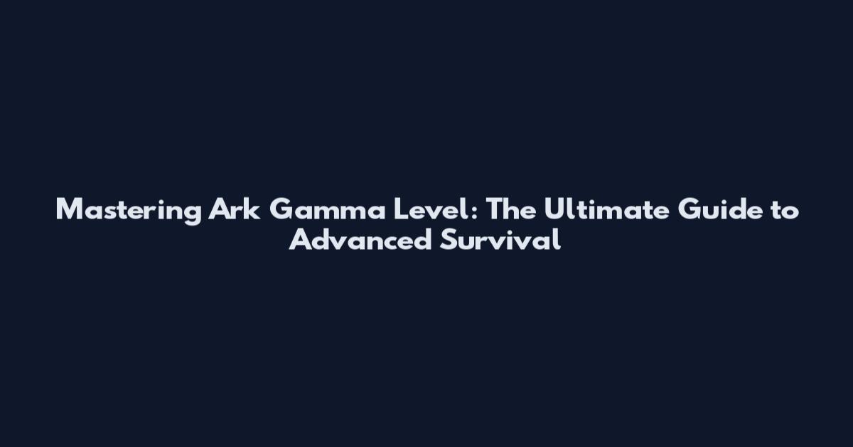 Mastering Ark Gamma Level: The Ultimate Guide to Advanced Survival