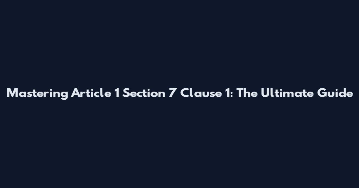 Mastering Article 1 Section 7 Clause 1: The Ultimate Guide