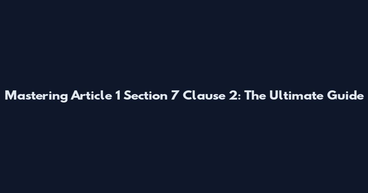 Mastering Article 1 Section 7 Clause 2: The Ultimate Guide