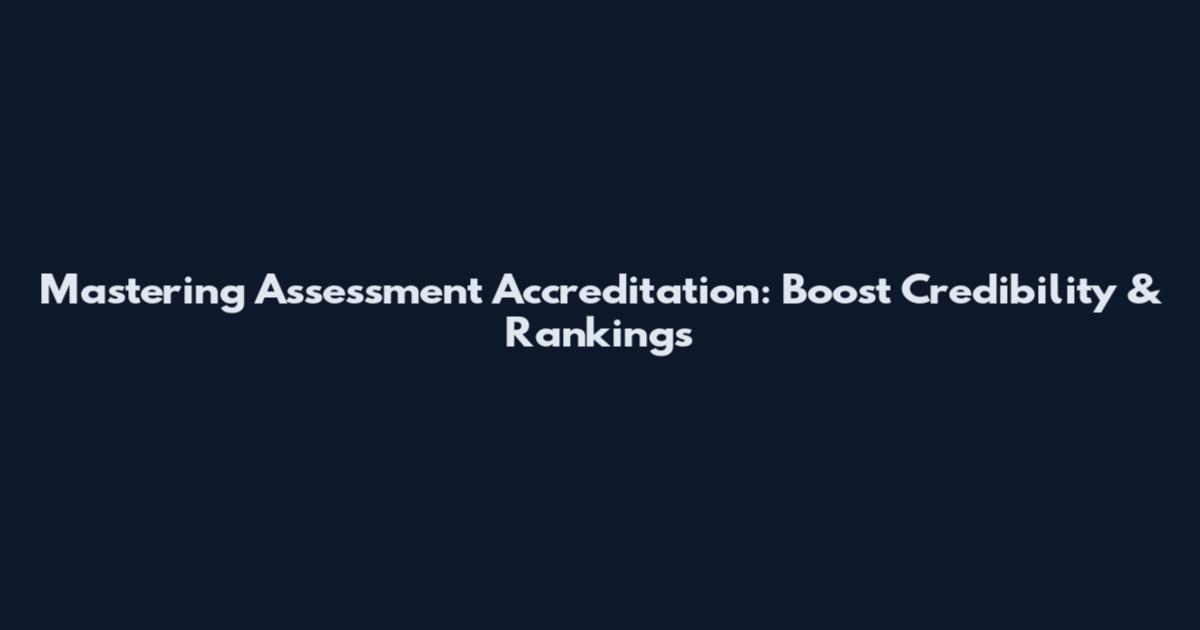 Mastering Assessment Accreditation: Boost Credibility & Rankings