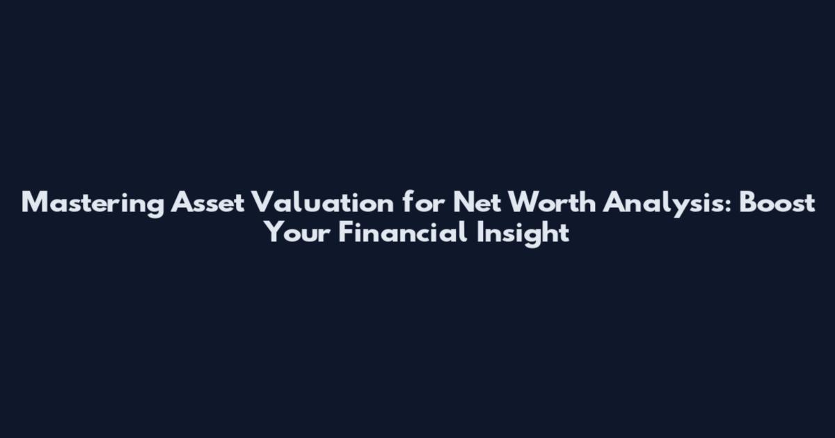 Mastering Asset Valuation for Net Worth Analysis: Boost Your Financial Insight