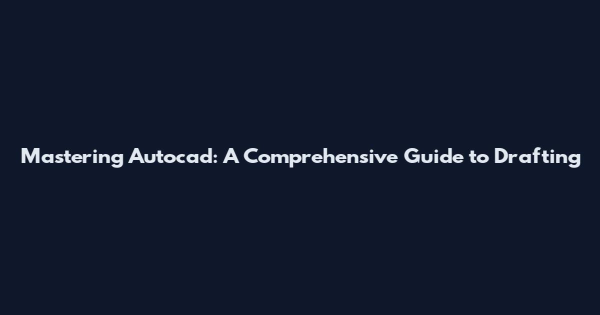 Mastering Autocad: A Comprehensive Guide to Drafting