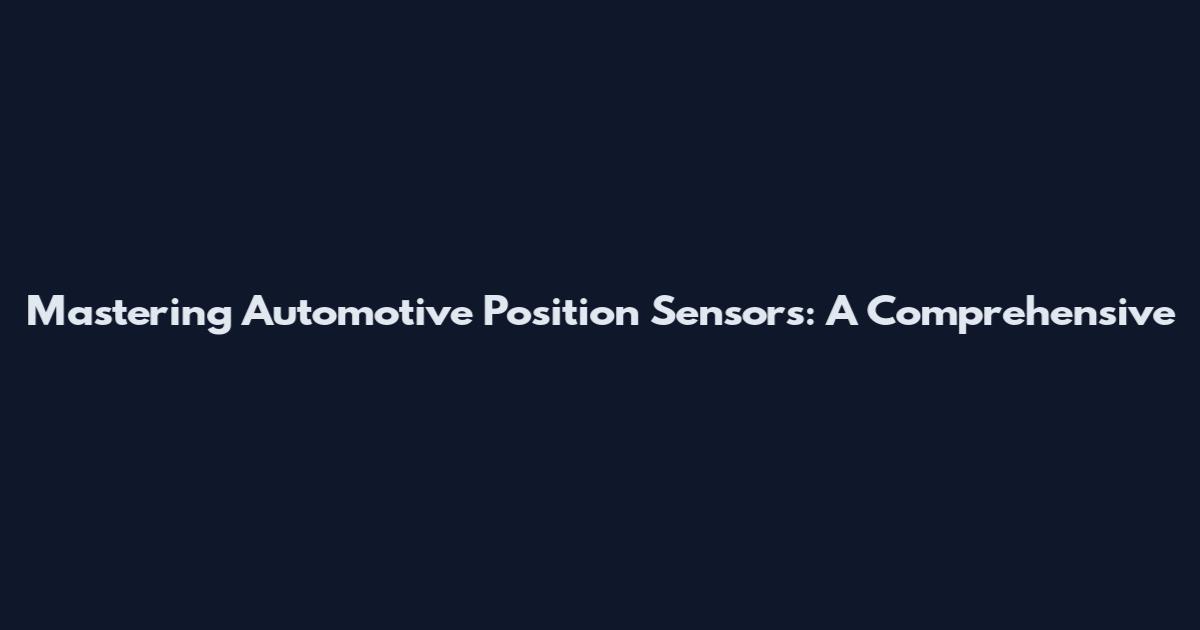 Mastering Automotive Position Sensors: A Comprehensive