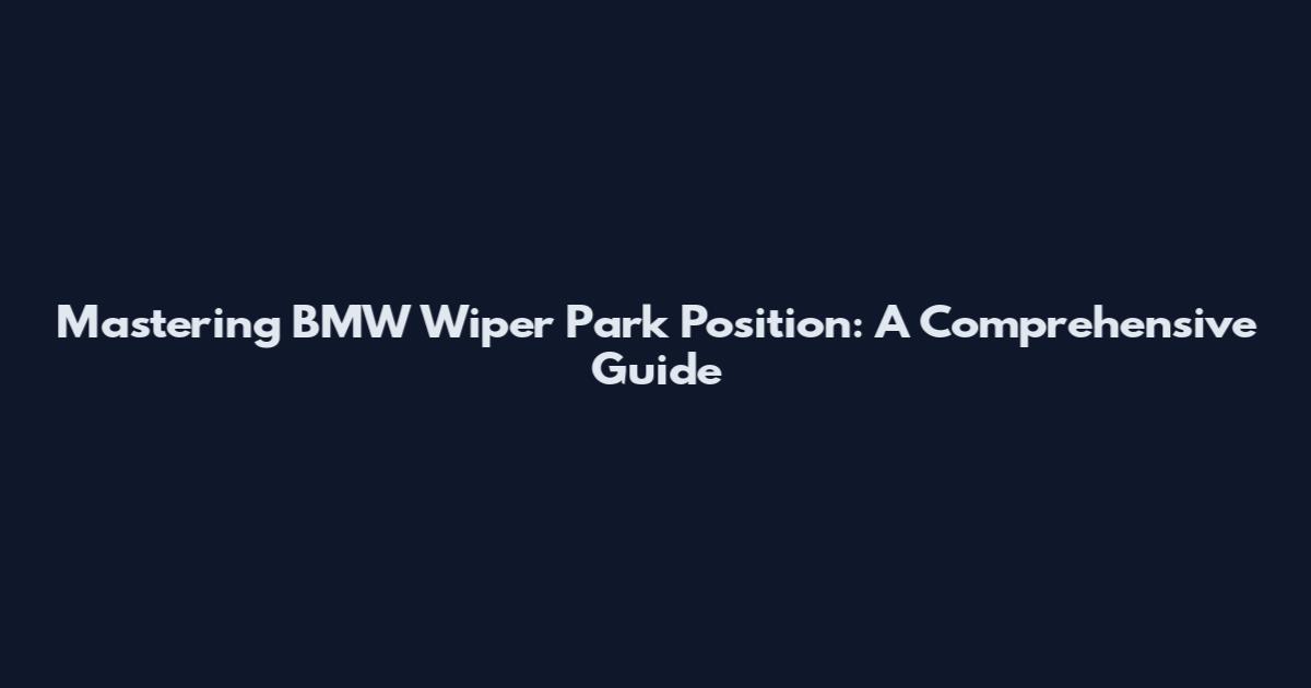 Mastering BMW Wiper Park Position: A Comprehensive Guide