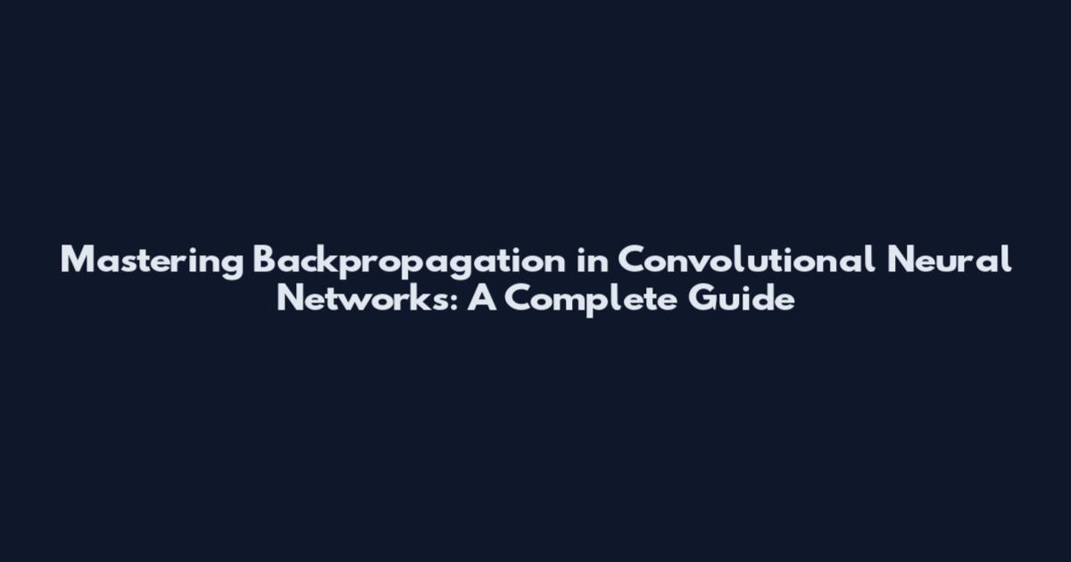 Mastering Backpropagation in Convolutional Neural Networks: A Complete Guide