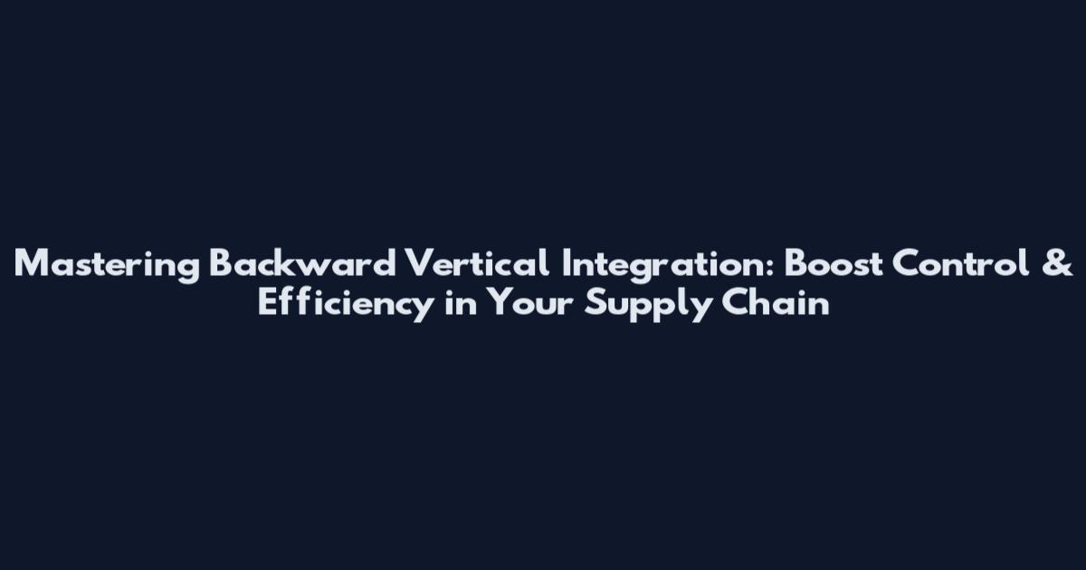 Mastering Backward Vertical Integration: Boost Control & Efficiency in Your Supply Chain