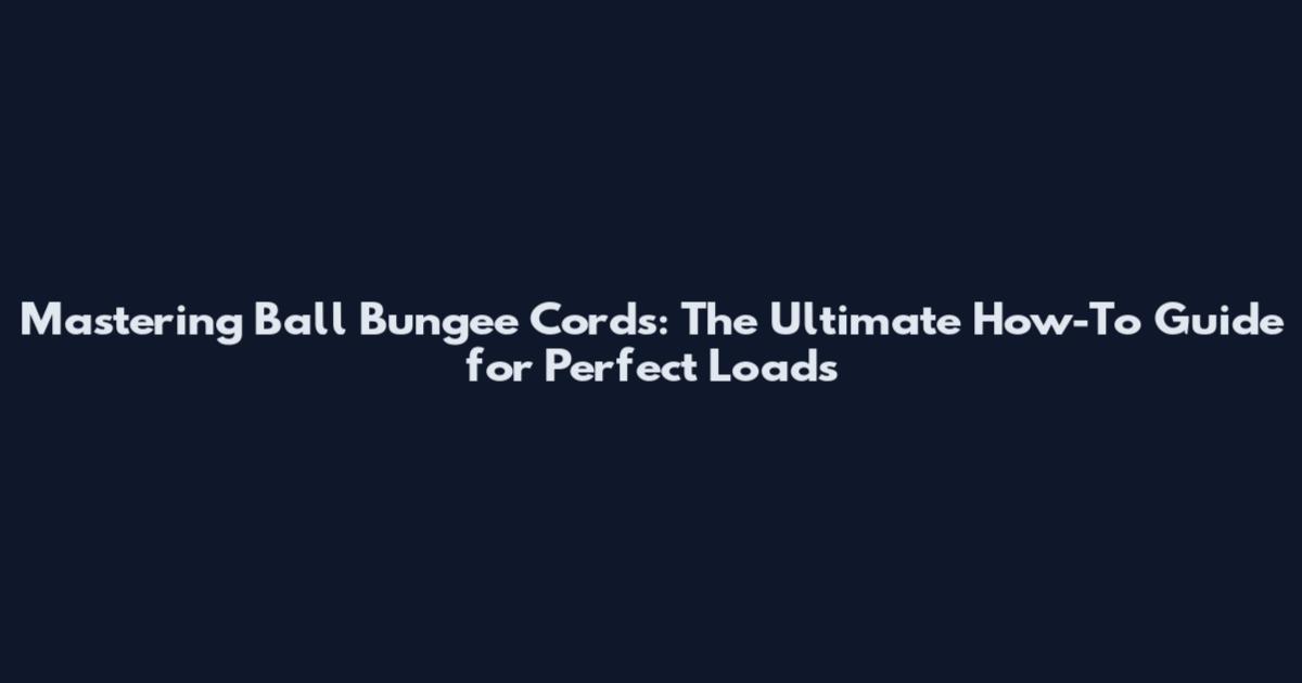 Mastering Ball Bungee Cords: The Ultimate How-To Guide for Perfect Loads