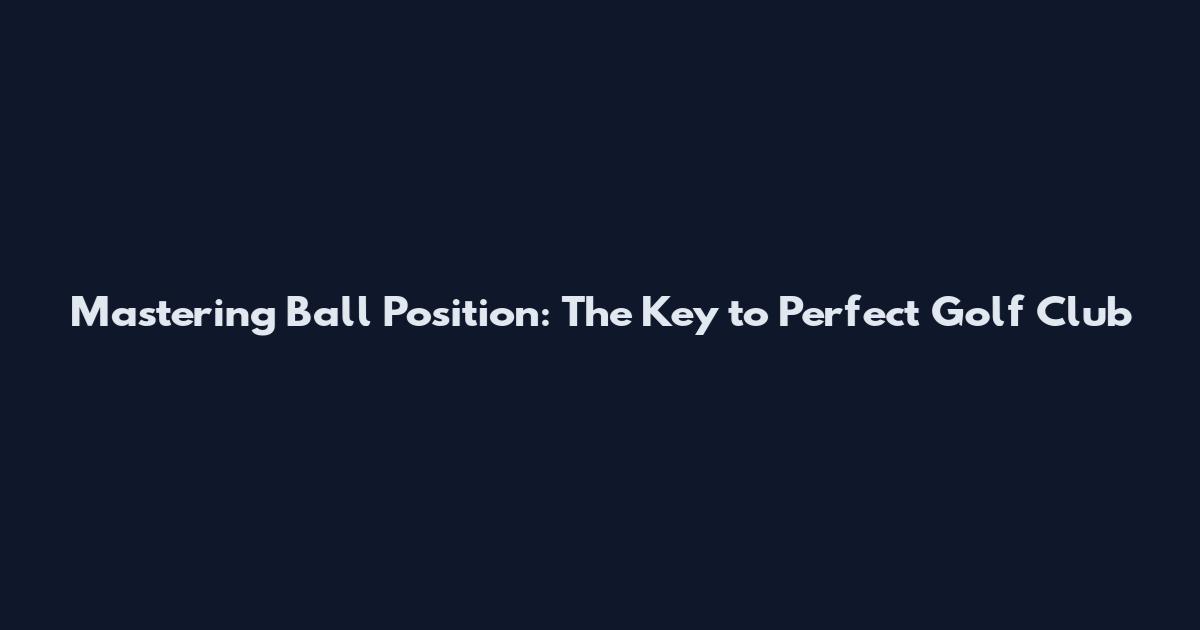 Mastering Ball Position: The Key to Perfect Golf Club