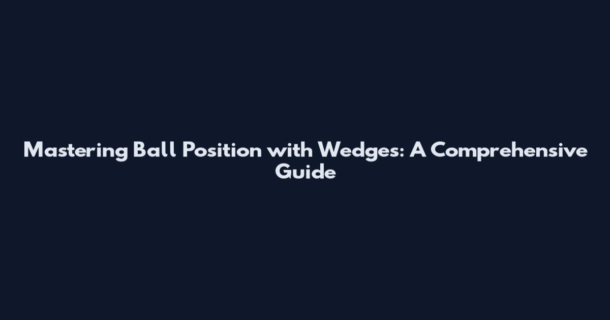 Mastering Ball Position with Wedges: A Comprehensive Guide