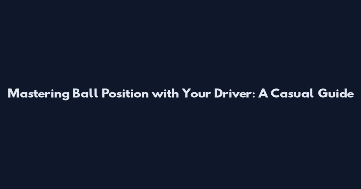 Mastering Ball Position with Your Driver: A Casual Guide