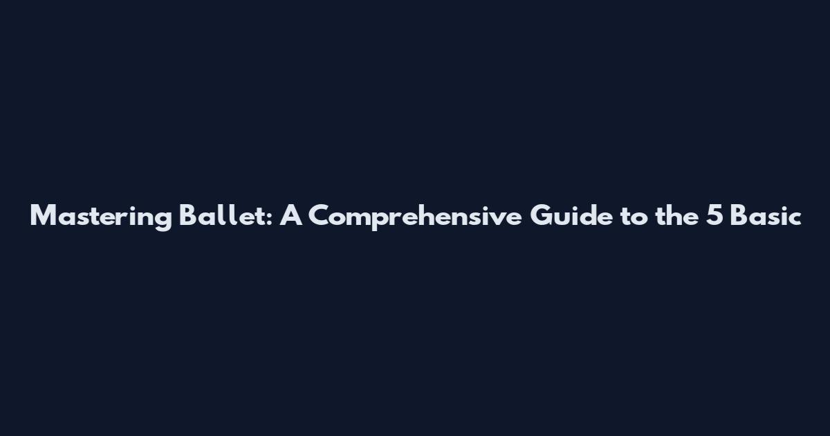 Mastering Ballet: A Comprehensive Guide to the 5 Basic