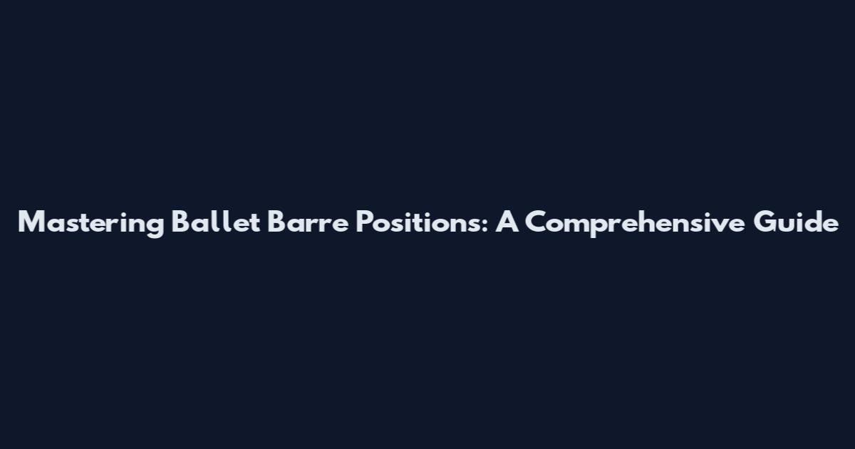 Mastering Ballet Barre Positions: A Comprehensive Guide