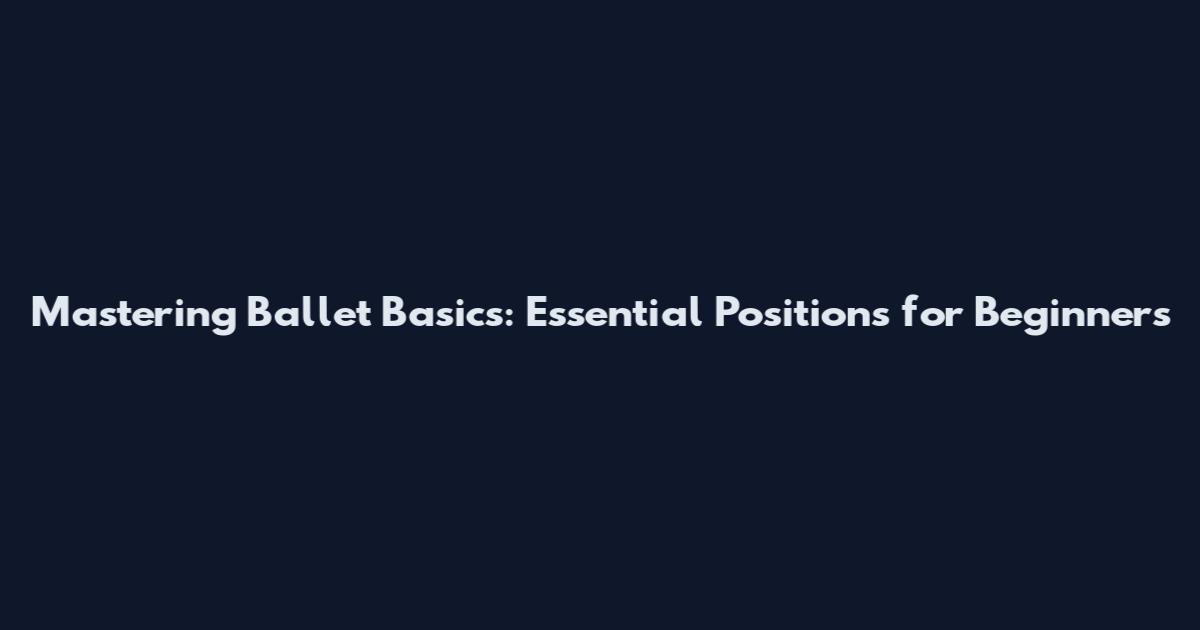 Mastering Ballet Basics: Essential Positions for Beginners