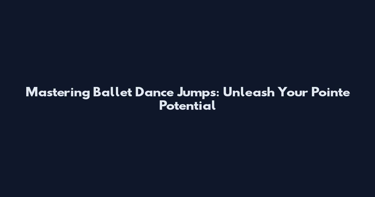 Mastering Ballet Dance Jumps: Unleash Your Pointe Potential