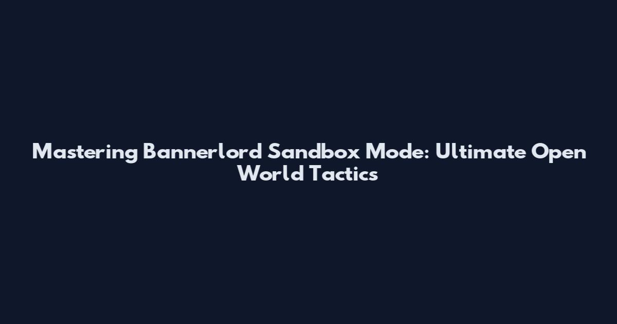 Mastering Bannerlord Sandbox Mode: Ultimate Open World Tactics