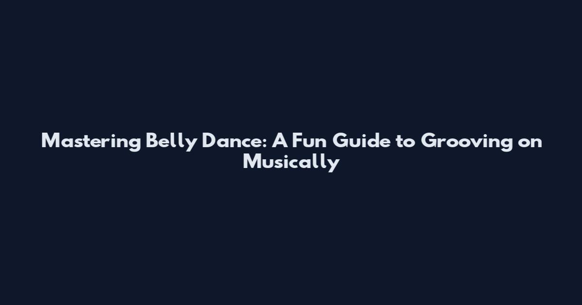 Mastering Belly Dance: A Fun Guide to Grooving on Musically
