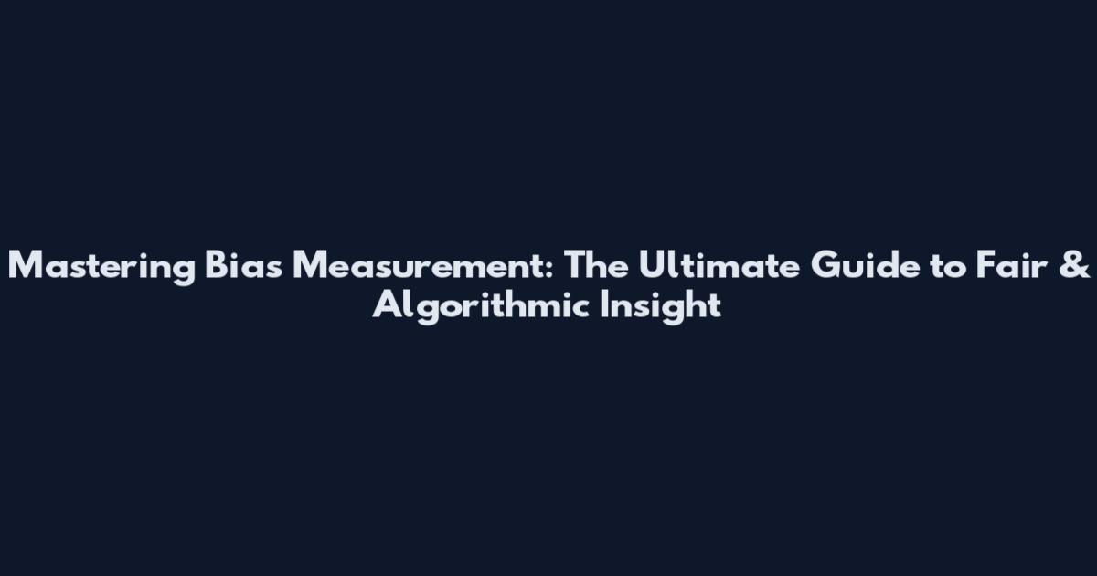 Mastering Bias Measurement: The Ultimate Guide to Fair & Algorithmic Insight