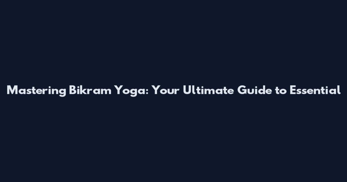 Mastering Bikram Yoga: Your Ultimate Guide to Essential