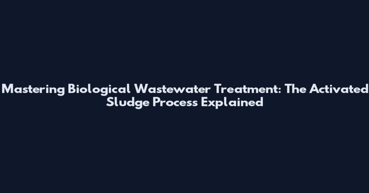 Mastering Biological Wastewater Treatment: The Activated Sludge Process Explained