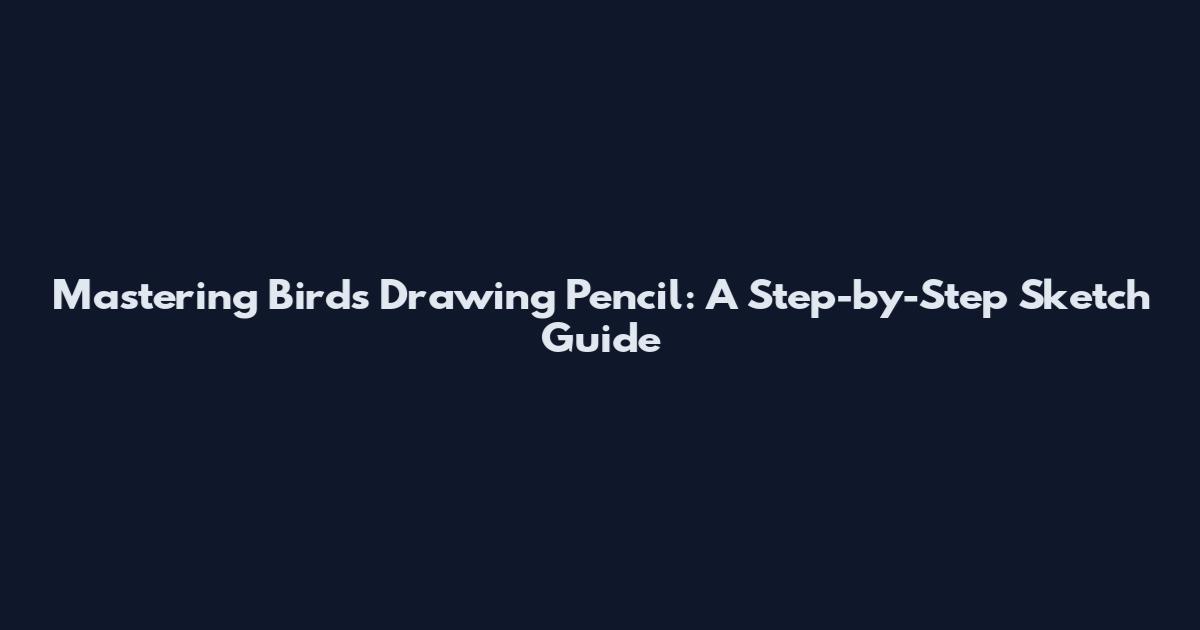 Mastering Birds Drawing Pencil: A Step-by-Step Sketch Guide