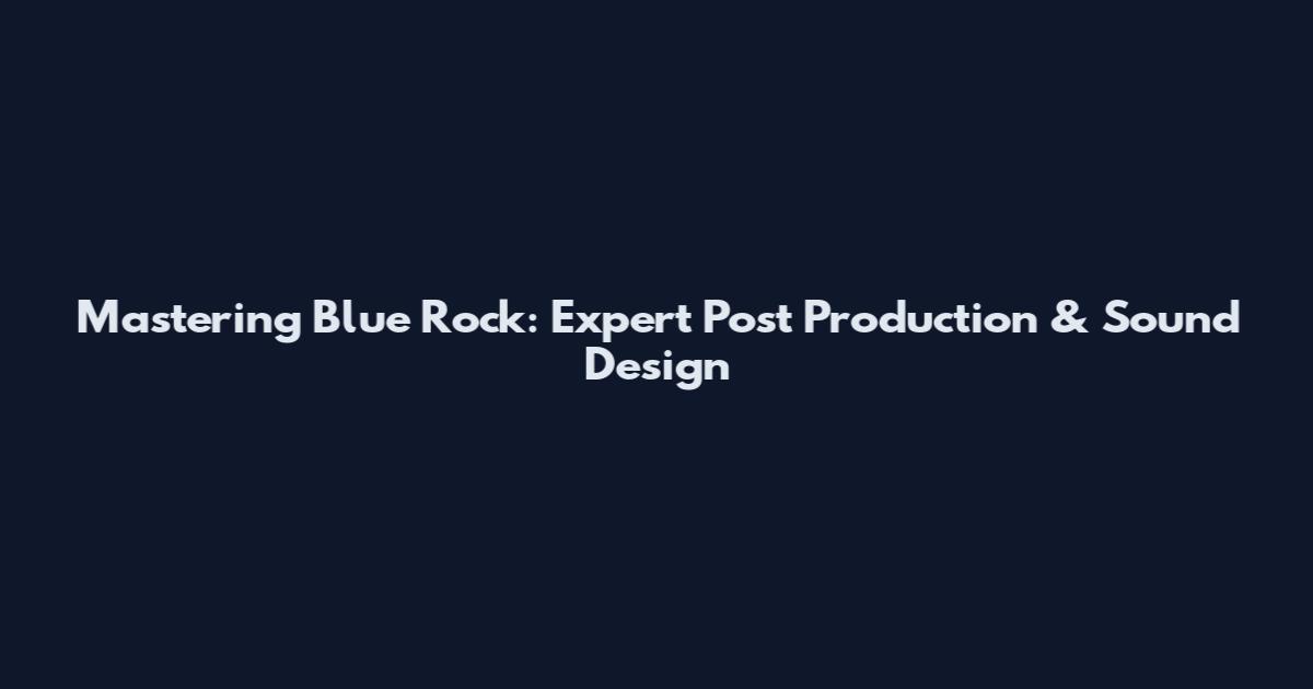 Mastering Blue Rock: Expert Post Production & Sound Design